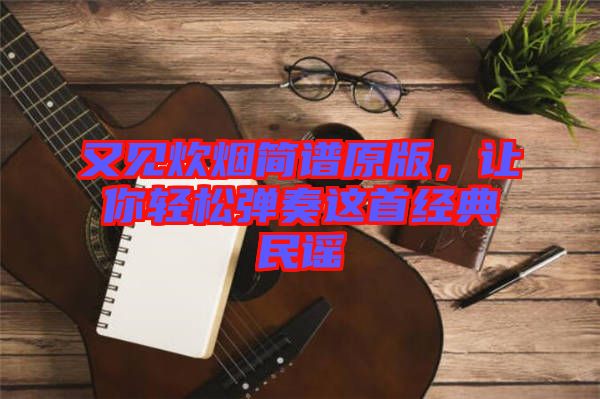 又見炊煙簡(jiǎn)譜原版，讓你輕松彈奏這首經(jīng)典民謠