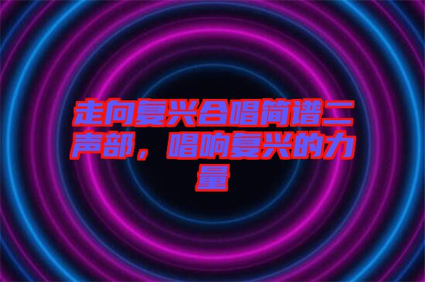 走向復興合唱簡譜二聲部，唱響復興的力量