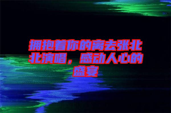 擁抱著你的離去張北北演唱，感動人心的盛宴