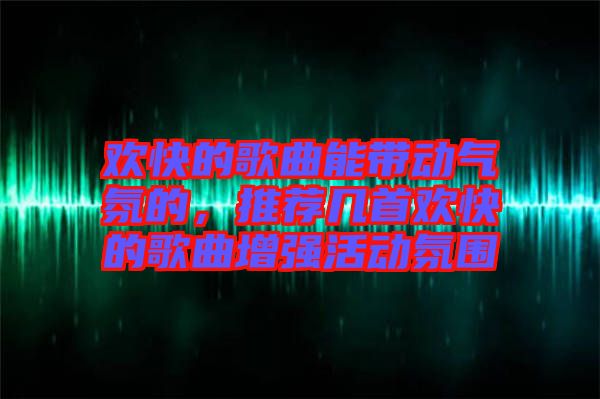 歡快的歌曲能帶動氣氛的，推薦幾首歡快的歌曲增強(qiáng)活動氛圍