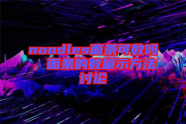 noodles面條可數(shù)嗎，面條的數(shù)量示方法討論