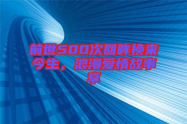 前世500次回眸換來今生，浪漫愛情故事享