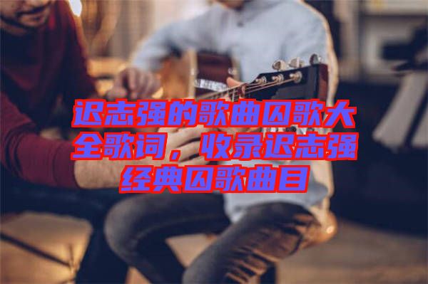 遲志強(qiáng)的歌曲囚歌大全歌詞，收錄遲志強(qiáng)經(jīng)典囚歌曲目