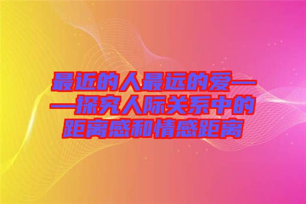 最近的人最遠(yuǎn)的愛——探究人際關(guān)系中的距離感和情感距離