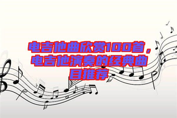 電吉他曲欣賞100首，電吉他演奏的經(jīng)典曲目推薦