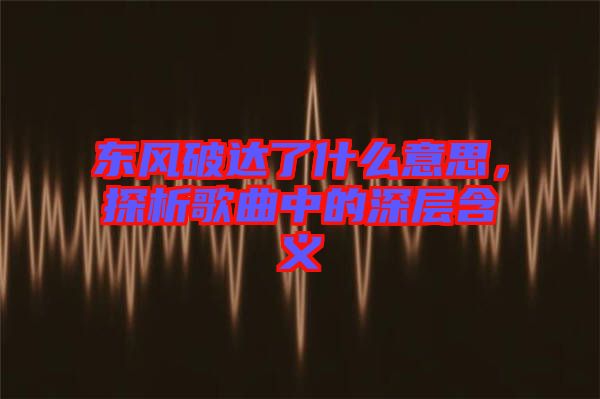 東風(fēng)破達(dá)了什么意思，探析歌曲中的深層含義