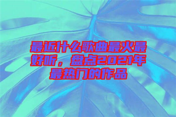 最近什么歌曲最火最好聽(tīng)，盤點(diǎn)2021年最熱門的作品