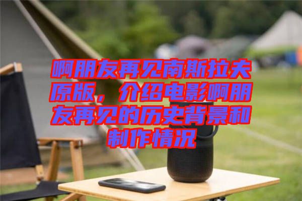 啊朋友再見南斯拉夫原版，介紹電影啊朋友再見的歷史背景和制作情況