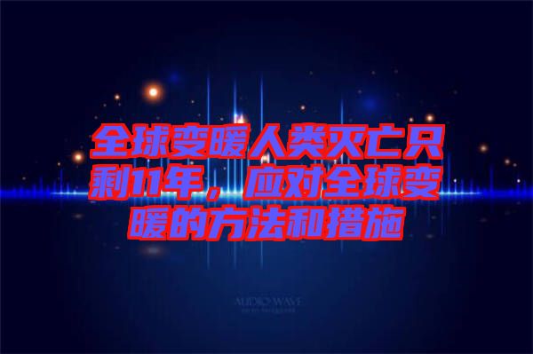 全球變暖人類滅亡只剩11年，應(yīng)對(duì)全球變暖的方法和措施