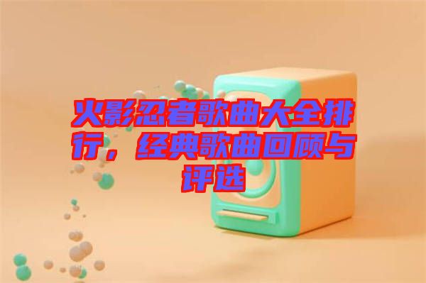 火影忍者歌曲大全排行，經(jīng)典歌曲回顧與評選