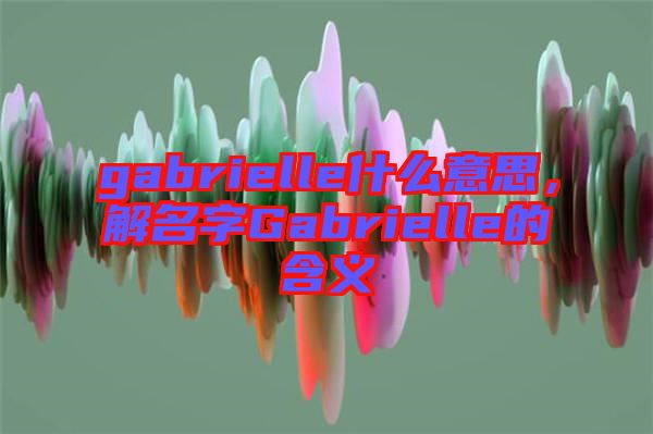 gabrielle什么意思，解名字Gabrielle的含義