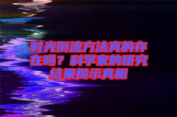 時光倒流方法真的存在嗎？科學家的研究結(jié)果揭示真相