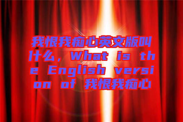 我恨我癡心英文版叫什么，What is the English version of 我恨我癡心