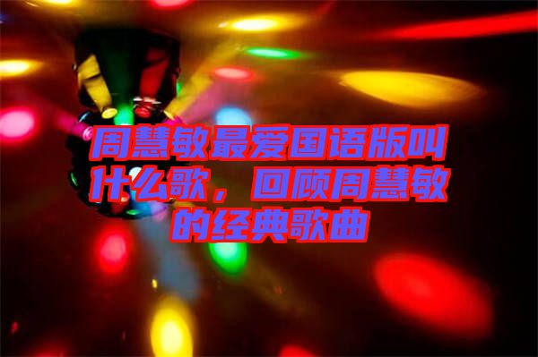 周慧敏最愛國語版叫什么歌，回顧周慧敏的經(jīng)典歌曲