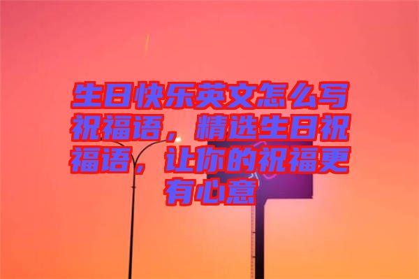 生日快樂英文怎么寫祝福語(yǔ)，精選生日祝福語(yǔ)，讓你的祝福更有心意