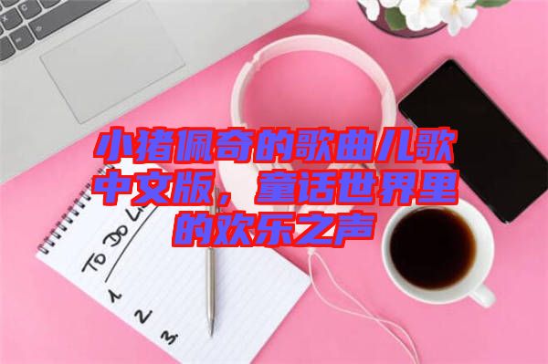 小豬佩奇的歌曲兒歌中文版，童話世界里的歡樂之聲