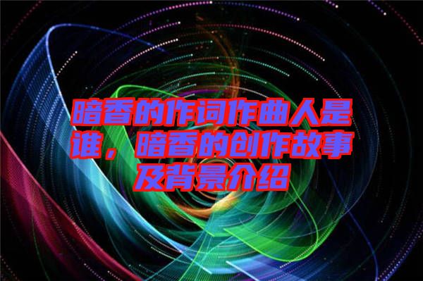 暗香的作詞作曲人是誰，暗香的創(chuàng)作故事及背景介紹