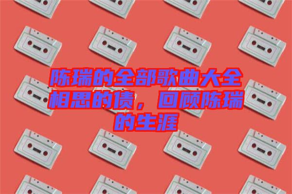 陳瑞的全部歌曲大全相思的債，回顧陳瑞的生涯