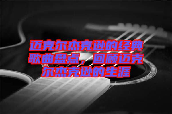 邁克爾杰克遜的經(jīng)典歌曲盤點，回顧邁克爾杰克遜的生涯