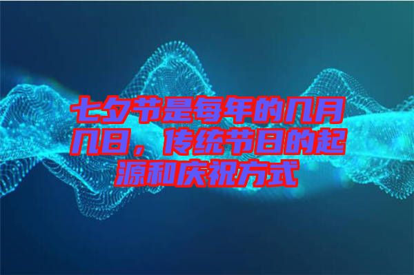 七夕節(jié)是每年的幾月幾日，傳統(tǒng)節(jié)日的起源和慶祝方式