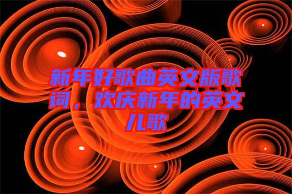 新年好歌曲英文版歌詞，歡慶新年的英文兒歌