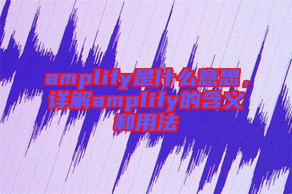 amplify是什么意思，詳解amplify的含義和用法