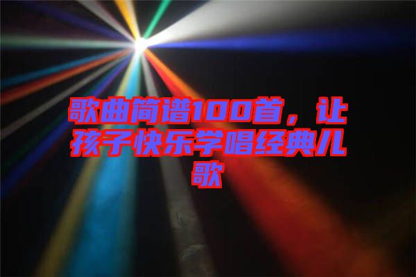 歌曲簡譜100首，讓孩子快樂學唱經(jīng)典兒歌