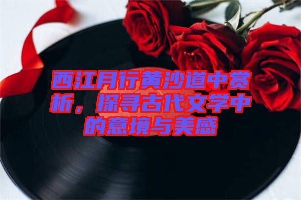 西江月行黃沙道中賞析，探尋古代文學(xué)中的意境與美感