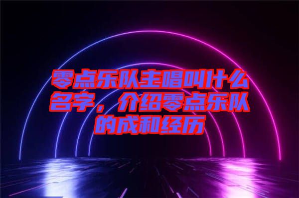 零點樂隊主唱叫什么名字，介紹零點樂隊的成和經(jīng)歷