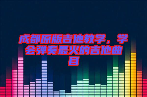 成都原版吉他教學(xué)，學(xué)會彈奏最火的吉他曲目