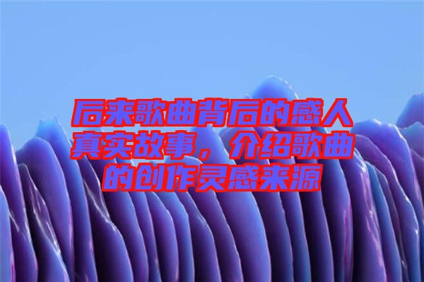 后來歌曲背后的感人真實故事，介紹歌曲的創(chuàng)作靈感來源