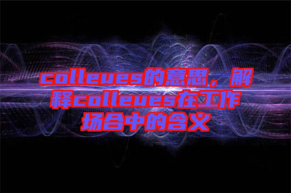 colleues的意思，解釋colleues在工作場合中的含義