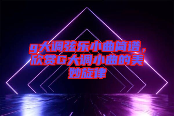 g大調弦樂小曲簡譜，欣賞G大調小曲的美妙旋律