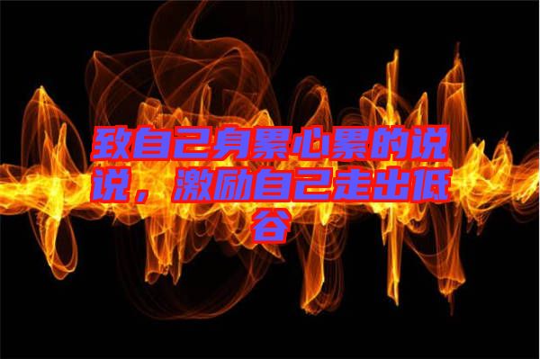 致自己身累心累的說說，激勵(lì)自己走出低谷