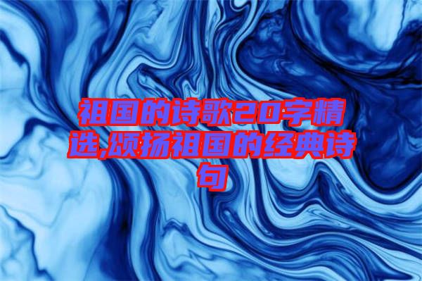 祖國的詩歌20字精選,頌揚祖國的經典詩句