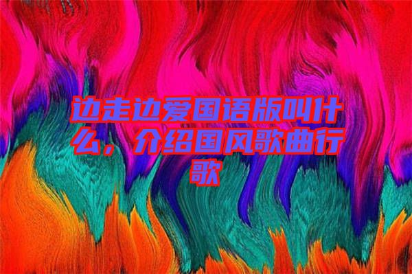 邊走邊愛國語版叫什么，介紹國風歌曲行歌