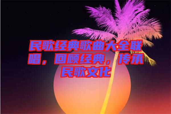 民歌經(jīng)典歌曲大全聯(lián)唱，回顧經(jīng)典，傳承民歌文化