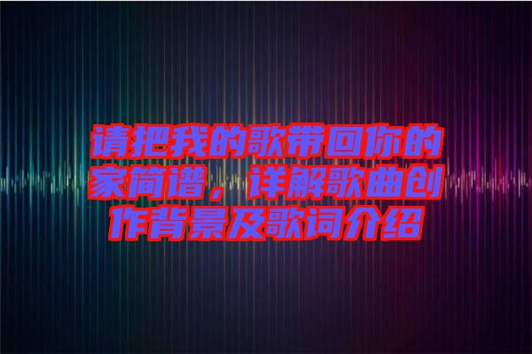 請把我的歌帶回你的家簡譜，詳解歌曲創(chuàng)作背景及歌詞介紹