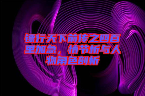 鏢行天下前傳之四百里加急，情節(jié)析與人物角色剖析