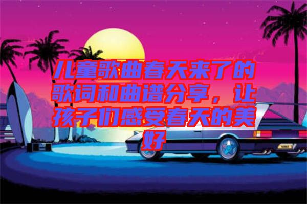 兒童歌曲春天來了的歌詞和曲譜分享，讓孩子們感受春天的美好