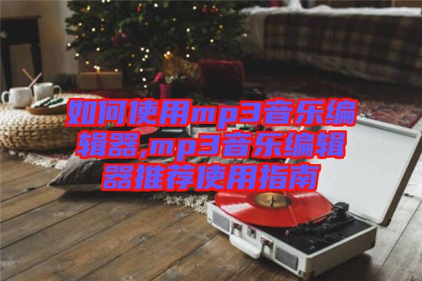 如何使用mp3音樂(lè)編輯器,mp3音樂(lè)編輯器推薦使用指南