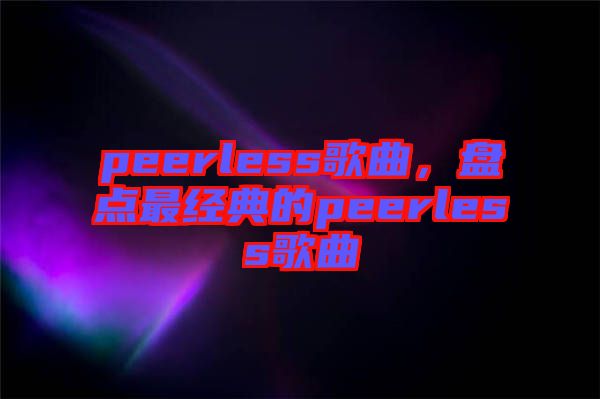 peerless歌曲，盤(pán)點(diǎn)最經(jīng)典的peerless歌曲