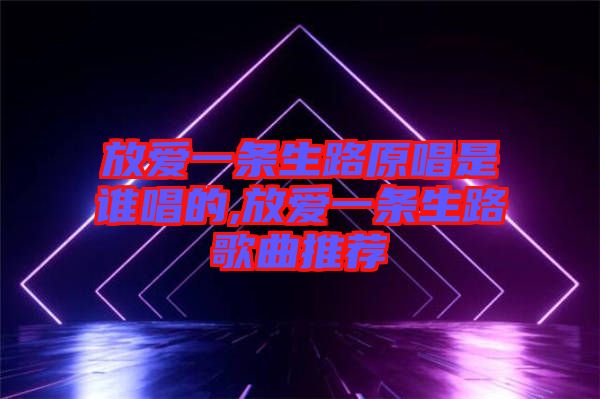 放愛(ài)一條生路原唱是誰(shuí)唱的,放愛(ài)一條生路歌曲推薦