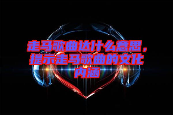 走馬歌曲達(dá)什么意思，提示走馬歌曲的文化內(nèi)涵