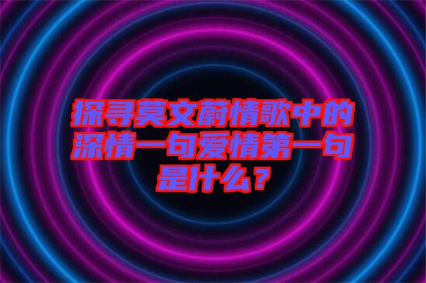 探尋莫文蔚情歌中的深情一句愛(ài)情第一句是什么？