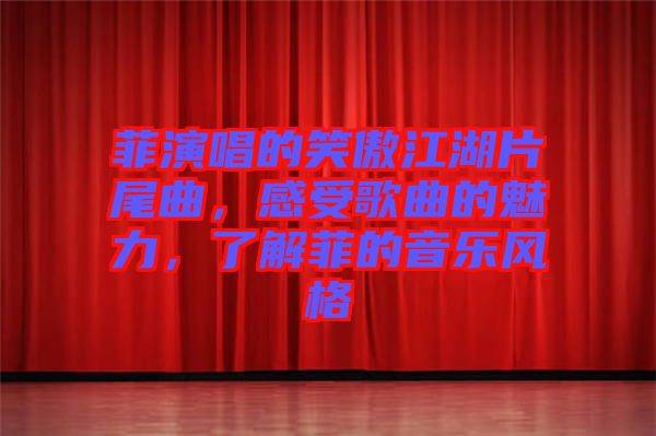 菲演唱的笑傲江湖片尾曲，感受歌曲的魅力，了解菲的音樂風(fēng)格