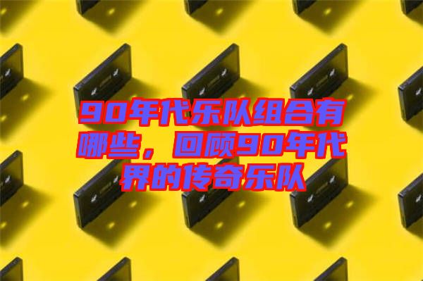 90年代樂隊組合有哪些，回顧90年代界的傳奇樂隊