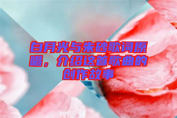 白月光與朱砂歌詞原唱，介紹這首歌曲的創(chuàng)作故事