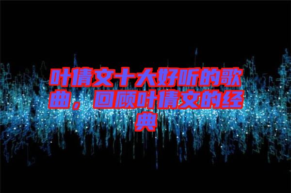 葉倩文十大好聽的歌曲，回顧葉倩文的經(jīng)典