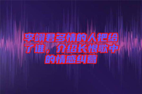 李翊君多情的人把給了誰，介紹長恨歌中的情感糾葛